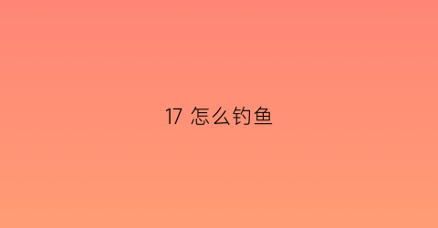 “17怎么钓鱼(请问怎么钓鱼)